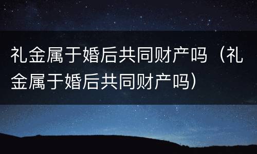 礼金属于婚后共同财产吗（礼金属于婚后共同财产吗）