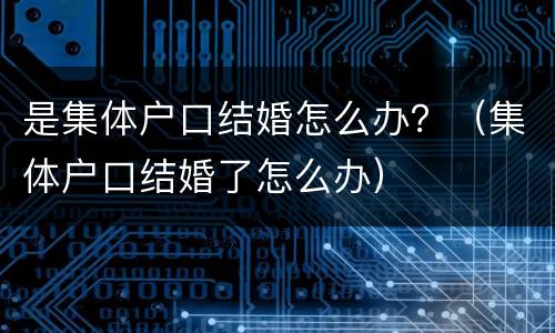 是集体户口结婚怎么办？（集体户口结婚了怎么办）