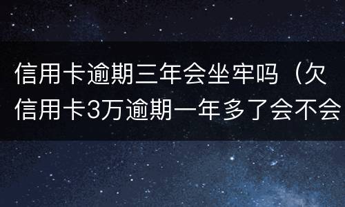 信用卡逾期三年会坐牢吗（欠信用卡3万逾期一年多了会不会坐牢）