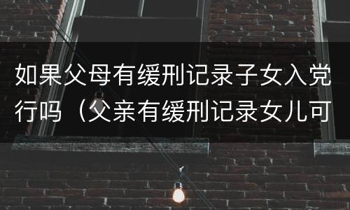 如果父母有缓刑记录子女入党行吗（父亲有缓刑记录女儿可以入党吗）
