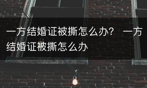 一方结婚证被撕怎么办？ 一方结婚证被撕怎么办