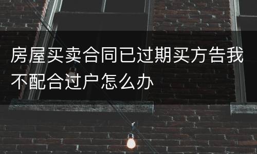 房屋买卖合同已过期买方告我不配合过户怎么办
