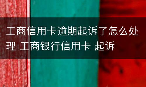 工商信用卡逾期起诉了怎么处理 工商银行信用卡 起诉