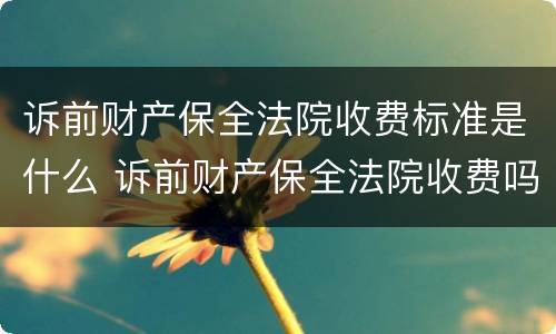 诉前财产保全法院收费标准是什么 诉前财产保全法院收费吗?