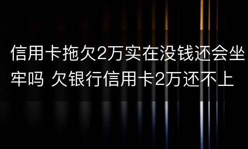 信用卡拖欠2万实在没钱还会坐牢吗 欠银行信用卡2万还不上会坐牢吗