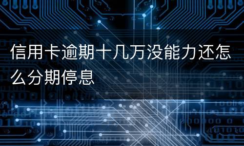 信用卡逾期十几万没能力还怎么分期停息
