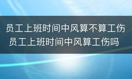 员工上班时间中风算不算工伤 员工上班时间中风算工伤吗
