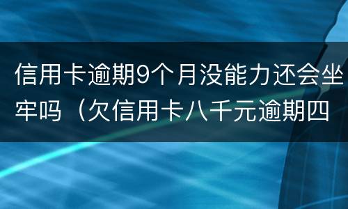 信用卡逾期9个月没能力还会坐牢吗（欠信用卡八千元逾期四个月会不会坐牢）