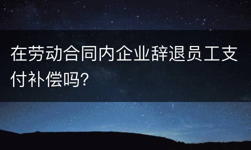 在劳动合同内企业辞退员工支付补偿吗？