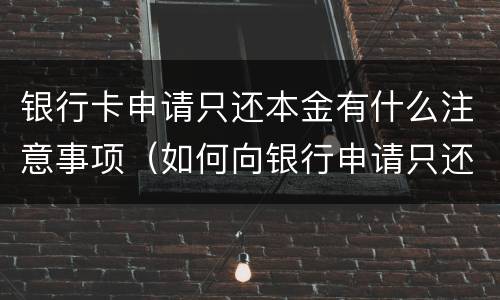 银行卡申请只还本金有什么注意事项（如何向银行申请只还本金）