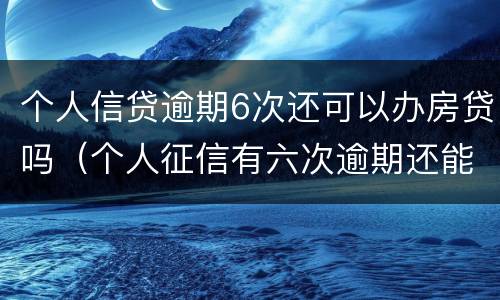 个人信贷逾期6次还可以办房贷吗（个人征信有六次逾期还能办按揭贷款吗）