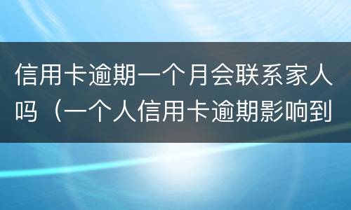 信用卡逾期一个月会联系家人吗（一个人信用卡逾期影响到家人吗）