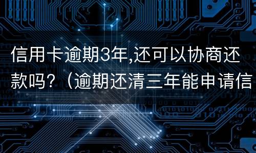 信用卡逾期3年,还可以协商还款吗?（逾期还清三年能申请信用卡吗）