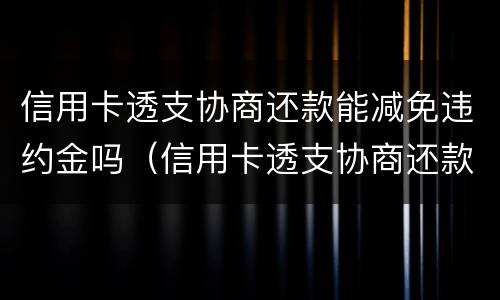 信用卡透支协商还款能减免违约金吗（信用卡透支协商还款能减免违约金吗是真的吗）
