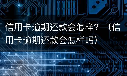信用卡逾期还款会怎样？（信用卡逾期还款会怎样吗）