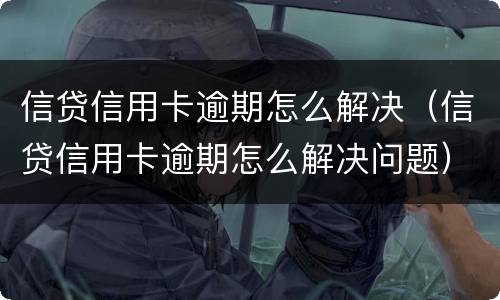 信贷信用卡逾期怎么解决（信贷信用卡逾期怎么解决问题）