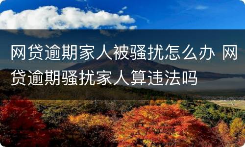 网贷逾期家人被骚扰怎么办 网贷逾期骚扰家人算违法吗