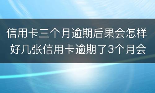 信用卡三个月逾期后果会怎样 好几张信用卡逾期了3个月会怎么样