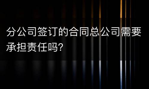 分公司签订的合同总公司需要承担责任吗？
