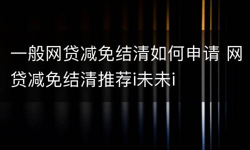 一般网贷减免结清如何申请 网贷减免结清推荐i未未i