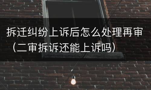 拆迁纠纷上诉后怎么处理再审（二审拆诉还能上诉吗）