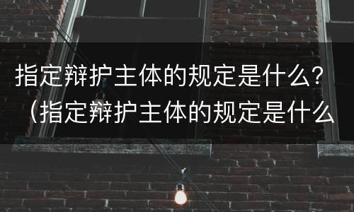 指定辩护主体的规定是什么？（指定辩护主体的规定是什么意思）