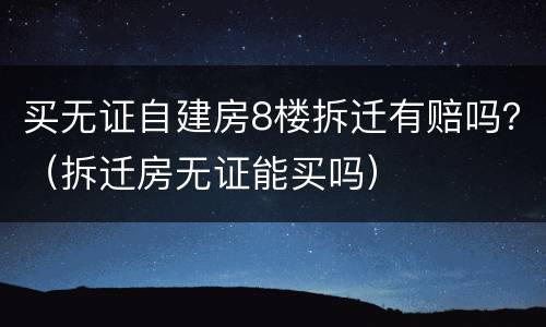 买无证自建房8楼拆迁有赔吗？（拆迁房无证能买吗）