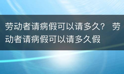 劳动者请病假可以请多久？ 劳动者请病假可以请多久假