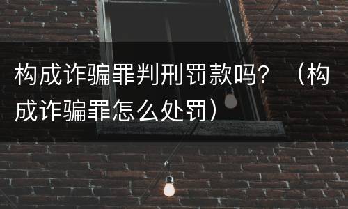 构成诈骗罪判刑罚款吗？（构成诈骗罪怎么处罚）