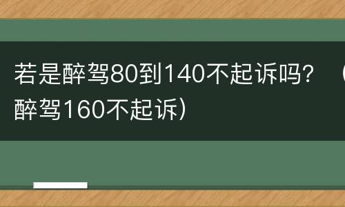 若是醉驾80到140不起诉吗？（醉驾160不起诉）