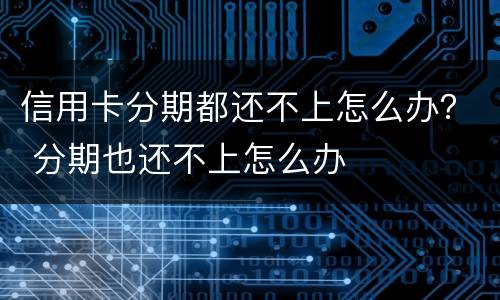 信用卡分期都还不上怎么办？ 分期也还不上怎么办