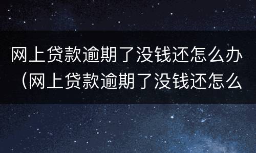 网上贷款逾期了没钱还怎么办（网上贷款逾期了没钱还怎么办,车子房子有事吗）