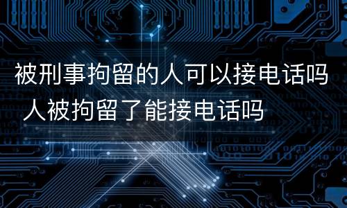 被刑事拘留的人可以接电话吗 人被拘留了能接电话吗