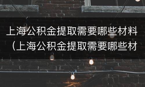 上海公积金提取需要哪些材料（上海公积金提取需要哪些材料和手续）