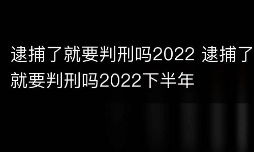 逮捕了就要判刑吗2022 逮捕了就要判刑吗2022下半年