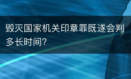 毁灭国家机关印章罪既遂会判多长时间?