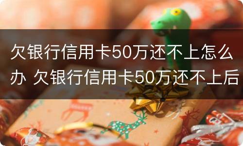 欠银行信用卡50万还不上怎么办 欠银行信用卡50万还不上后果是什么