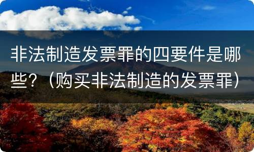 非法制造发票罪的四要件是哪些?（购买非法制造的发票罪）