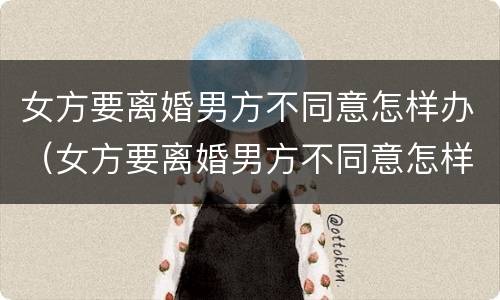 女方要离婚男方不同意怎样办（女方要离婚男方不同意怎样办呢）