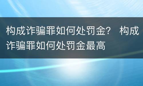 构成诈骗罪如何处罚金？ 构成诈骗罪如何处罚金最高