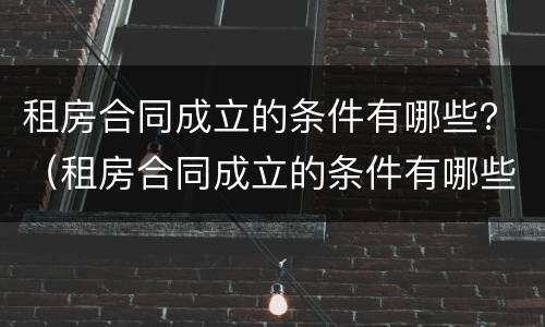 租房合同成立的条件有哪些？（租房合同成立的条件有哪些呢）
