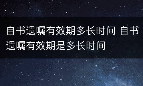 自书遗嘱有效期多长时间 自书遗嘱有效期是多长时间