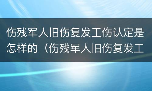 伤残军人旧伤复发工伤认定是怎样的（伤残军人旧伤复发工伤认定是怎样的程序）
