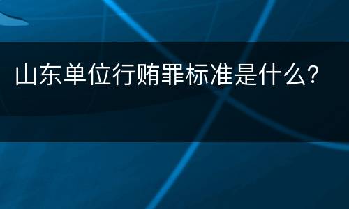 山东单位行贿罪标准是什么？