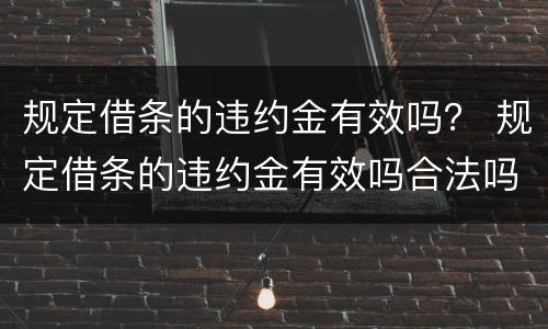 规定借条的违约金有效吗？ 规定借条的违约金有效吗合法吗