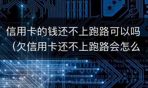 信用卡的钱还不上跑路可以吗（欠信用卡还不上跑路会怎么办）