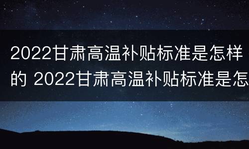 2022甘肃高温补贴标准是怎样的 2022甘肃高温补贴标准是怎样的呀