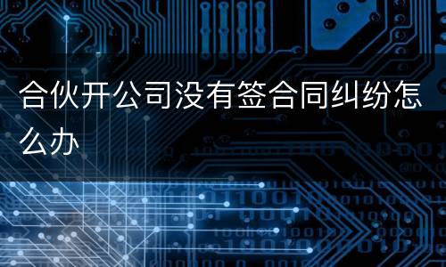 合伙开公司没有签合同纠纷怎么办