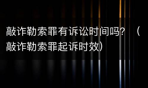 敲诈勒索罪有诉讼时间吗？（敲诈勒索罪起诉时效）