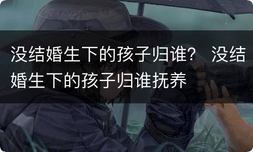 没结婚生下的孩子归谁？ 没结婚生下的孩子归谁抚养